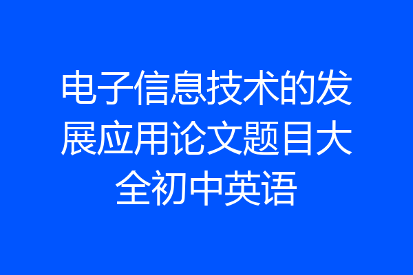 电子信息技术的发展应用论文题目大全初中英语