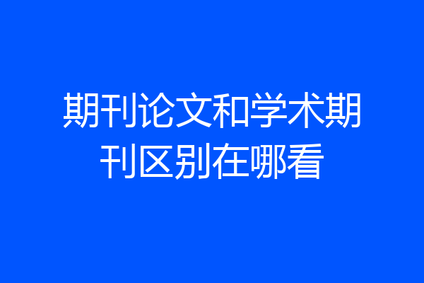 期刊论文和学术期刊区别在哪看