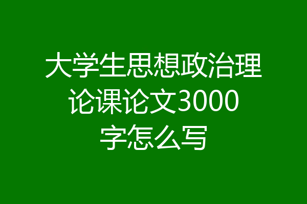 大学生思想政治理论课论文3000字怎么写
