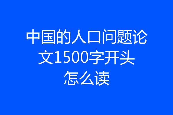 中国的人口问题论文1500字开头怎么读