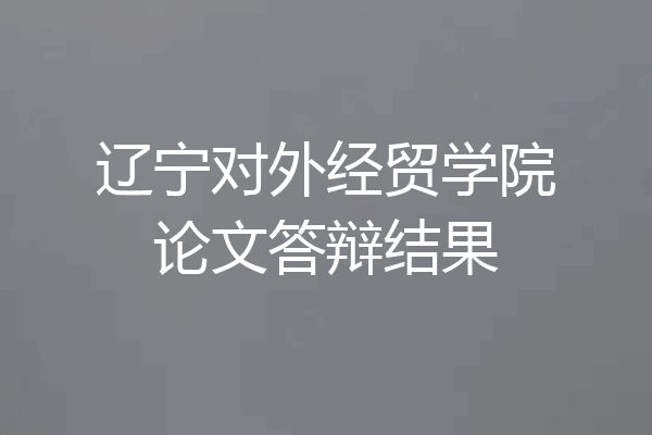 辽宁对外经贸学院论文答辩结果