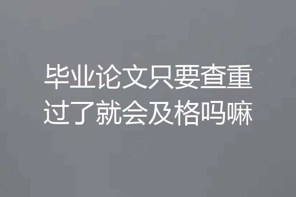 毕业论文只要查重过了就会及格吗嘛