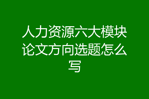 人力资源六大模块论文方向选题怎么写