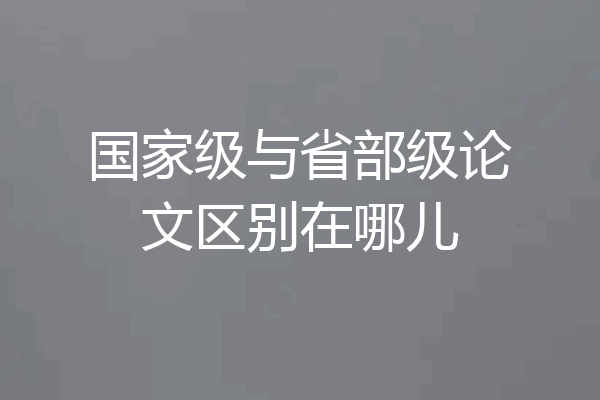 国家级与省部级论文区别在哪儿