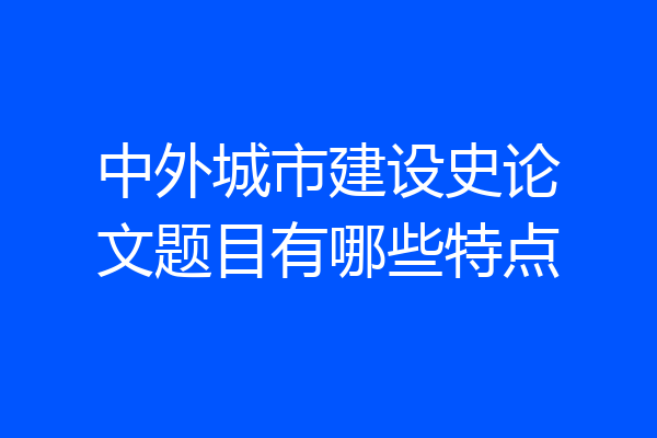 中外城市建设史论文题目有哪些特点