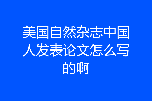 美国自然杂志中国人发表论文怎么写的啊