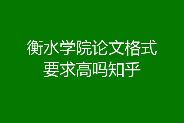 衡水学院论文格式要求高吗知乎