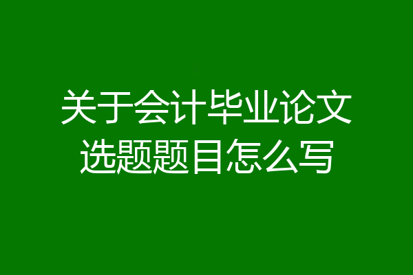 关于会计毕业论文选题题目怎么写