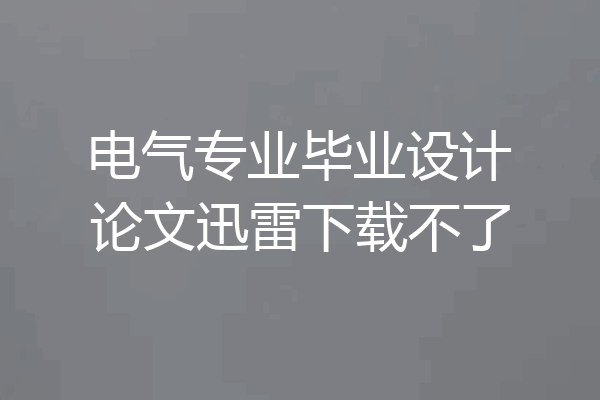 电气专业毕业设计论文迅雷下载不了