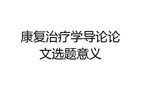 康复治疗学导论论文选题意义