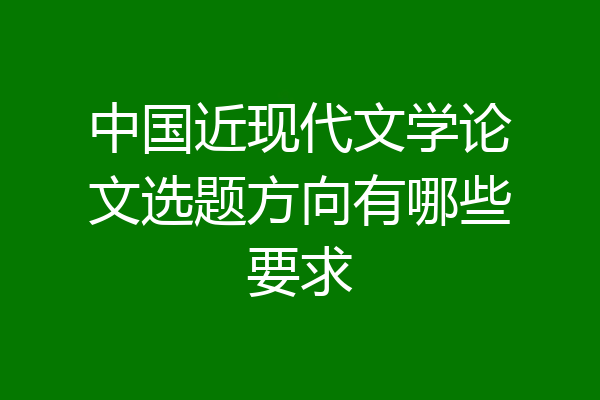 中国近现代文学论文选题方向有哪些要求