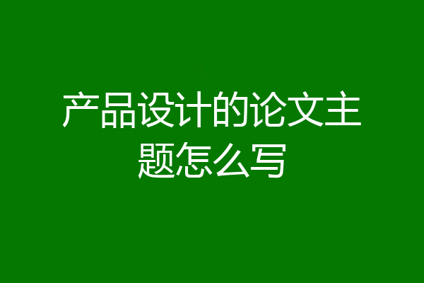 产品设计的论文主题怎么写