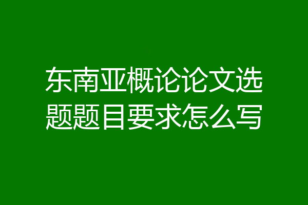 东南亚概论论文选题题目要求怎么写