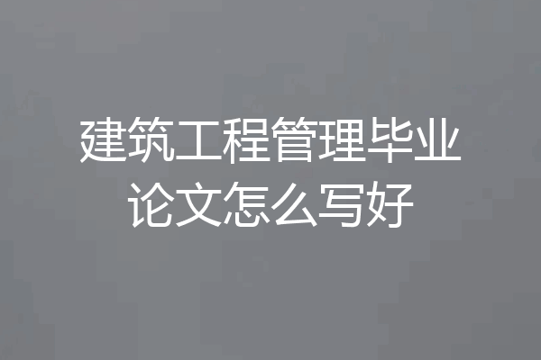 建筑工程管理毕业论文怎么写好