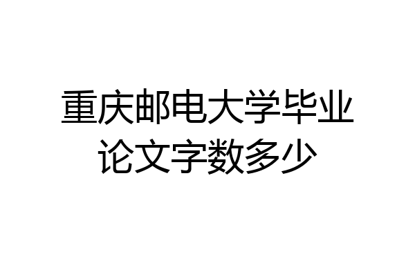 重庆邮电大学毕业论文字数多少