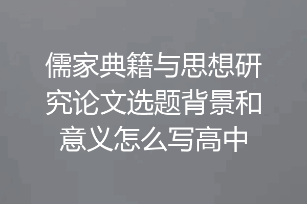 儒家典籍与思想研究论文选题背景和意义怎么写高中