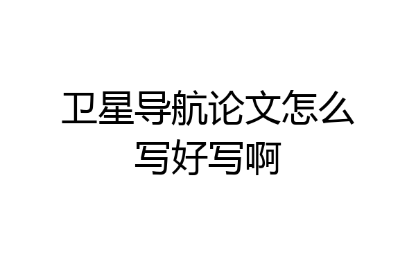 卫星导航论文怎么写好写啊