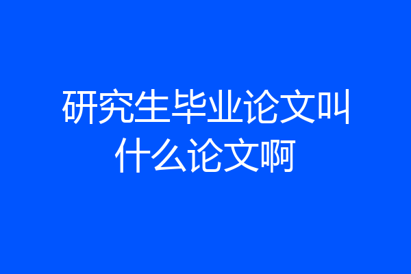 研究生毕业论文叫什么论文啊