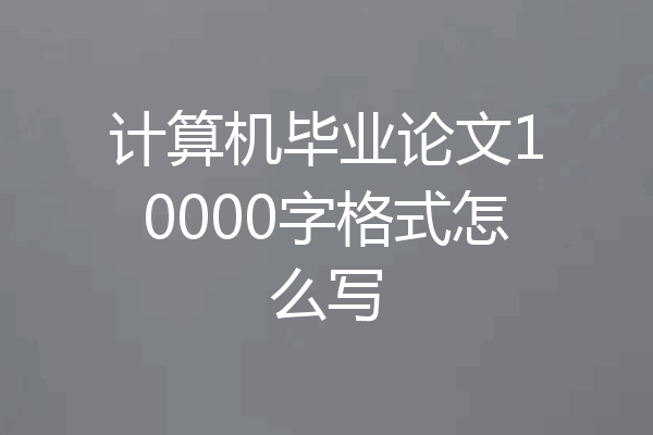 计算机毕业论文10000字格式怎么写