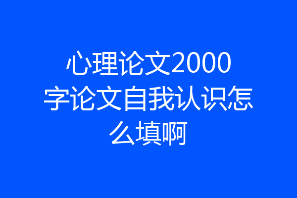 心理论文2000字论文自我认识怎么填啊