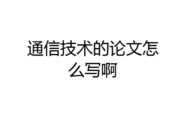 通信技术的论文怎么写啊