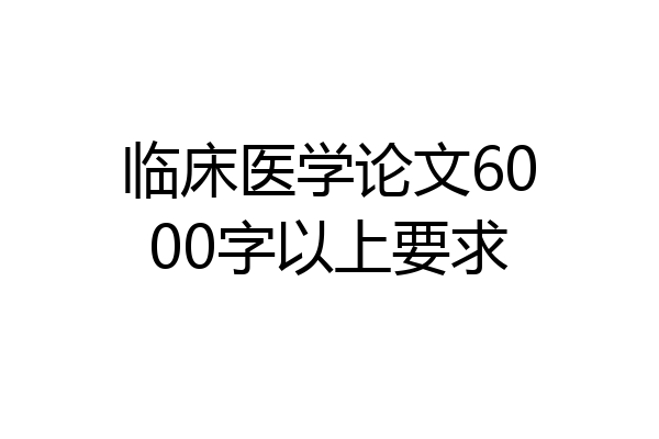 临床医学论文6000字以上要求