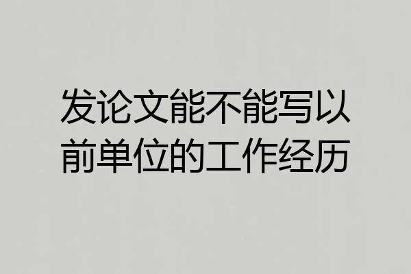 发论文能不能写以前单位的工作经历