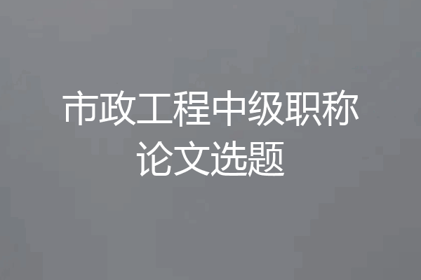市政工程中级职称论文选题