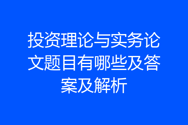 投资理论与实务论文题目有哪些及答案及解析