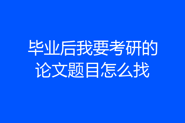 毕业后我要考研的论文题目怎么找