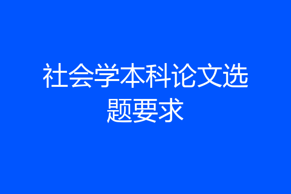 社会学本科论文选题要求