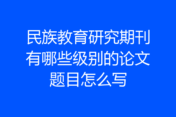 民族教育研究期刊有哪些级别的论文题目怎么写