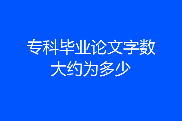 专科毕业论文字数大约为多少
