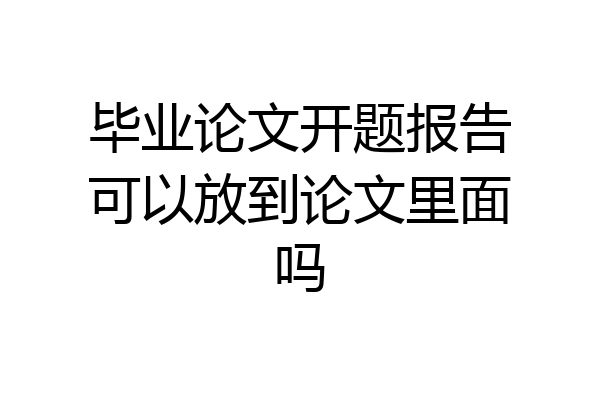 毕业论文开题报告可以放到论文里面吗