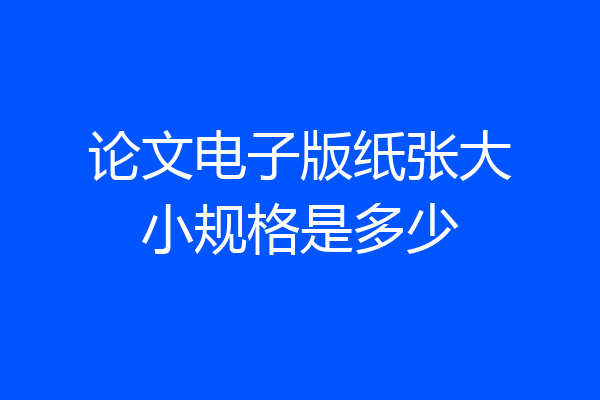 论文电子版纸张大小规格是多少