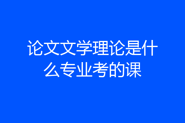 论文文学理论是什么专业考的课