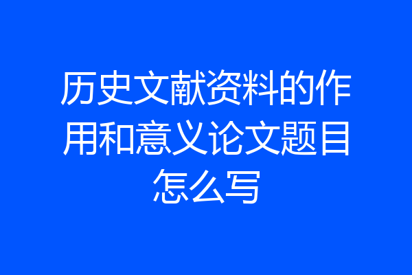 历史文献资料的作用和意义论文题目怎么写
