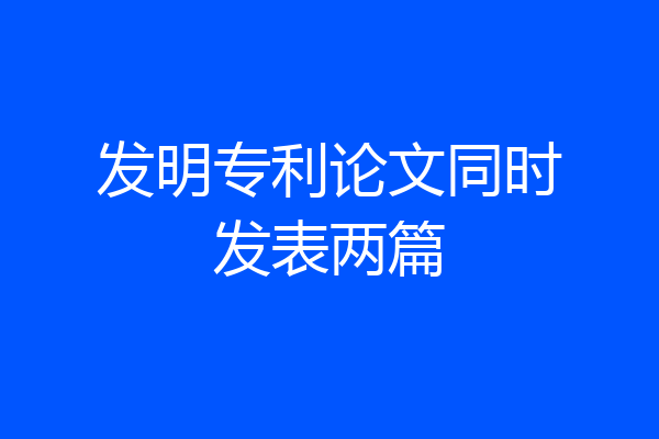 发明专利论文同时发表两篇