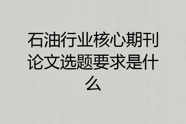 石油行业核心期刊论文选题要求是什么