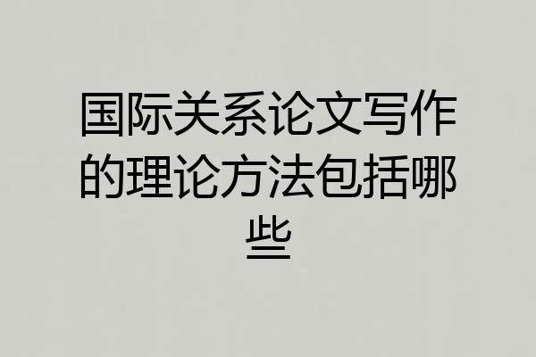 国际关系论文写作的理论方法包括哪些