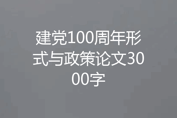 建党100周年形式与政策论文3000字