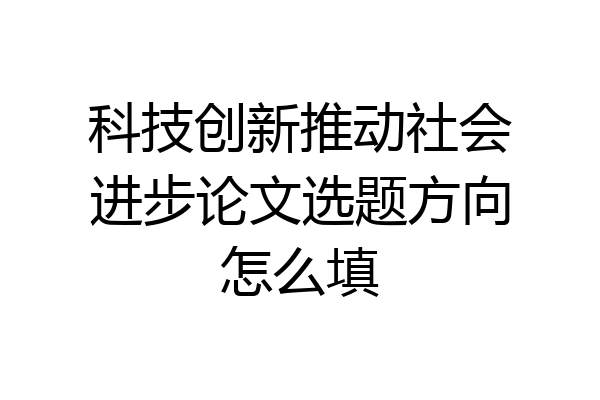 科技创新推动社会进步论文选题方向怎么填