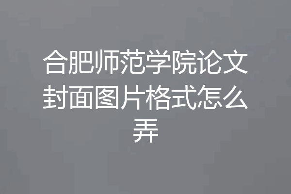 合肥师范学院论文封面图片格式怎么弄