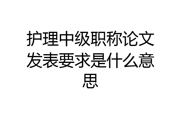 护理中级职称论文发表要求是什么意思