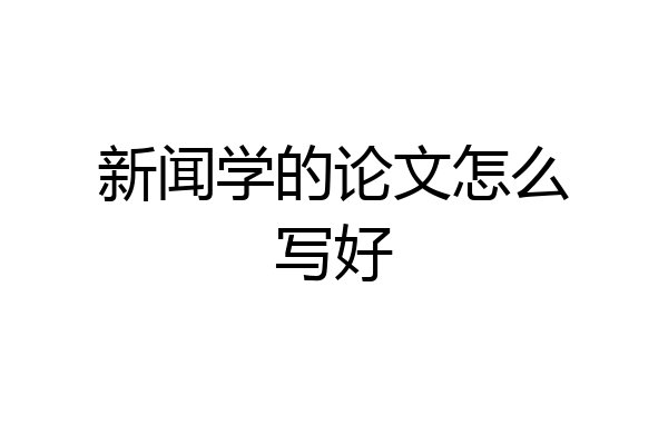 新闻学的论文怎么写好