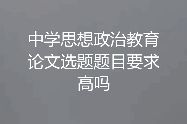 中学思想政治教育论文选题题目要求高吗