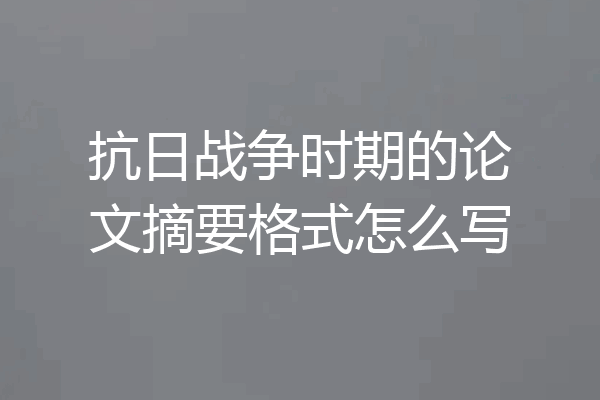 抗日战争时期的论文摘要格式怎么写