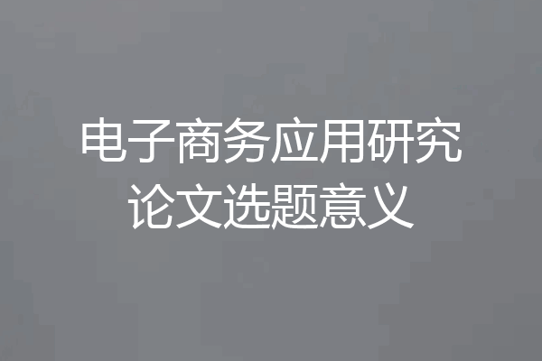 电子商务应用研究论文选题意义