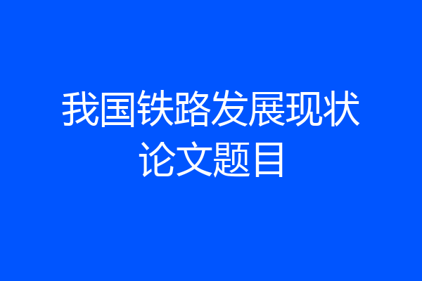 我国铁路发展现状论文题目