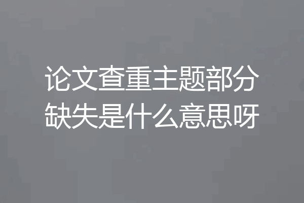论文查重主题部分缺失是什么意思呀
